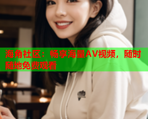 海角社区：畅享海量AV视频，随时随地免费观看  第1张