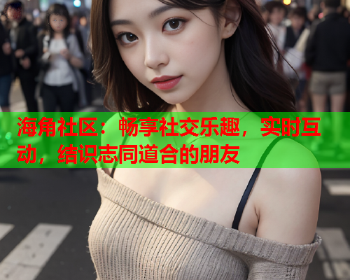 海角社区：畅享社交乐趣，实时互动，结识志同道合的朋友  第1张