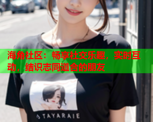 海角社区：畅享社交乐趣，实时互动，结识志同道合的朋友  第2张
