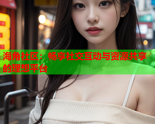 海角社区：畅享社交互动与资源共享的理想平台  第1张