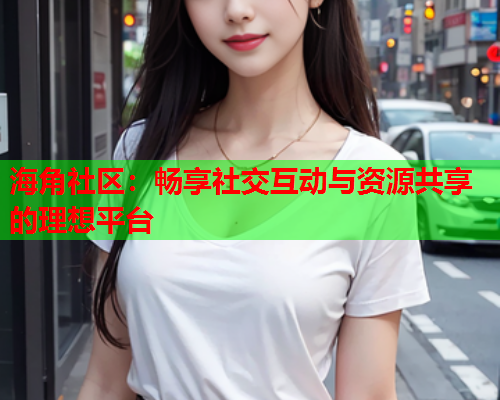 海角社区：畅享社交互动与资源共享的理想平台  第2张