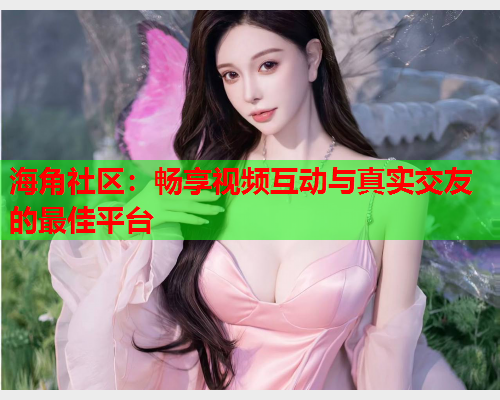 海角社区：畅享视频互动与真实交友的最佳平台  第1张