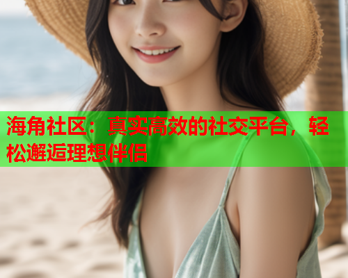 海角社区：真实高效的社交平台，轻松邂逅理想伴侣  第1张