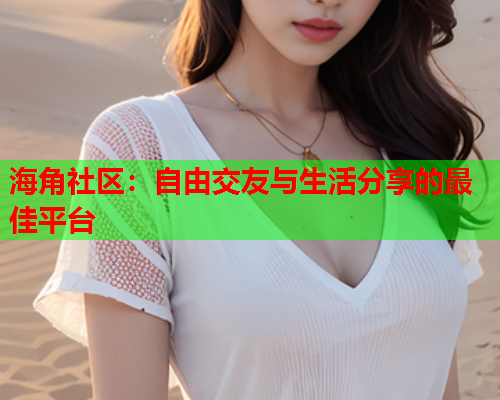 海角社区：自由交友与生活分享的最佳平台  第1张
