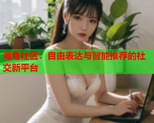 海角社区：自由表达与智能推荐的社交新平台  第1张
