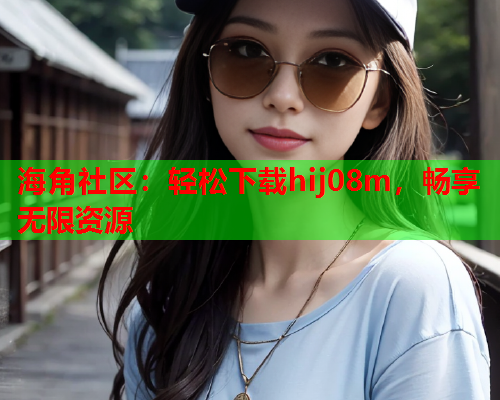 海角社区：轻松下载hij08m，畅享无限资源  第2张
