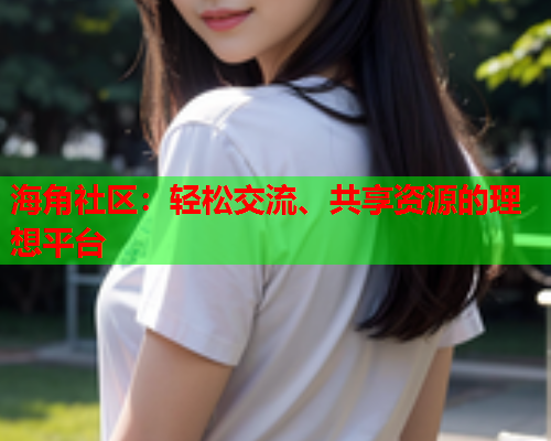 海角社区：轻松交流、共享资源的理想平台  第2张