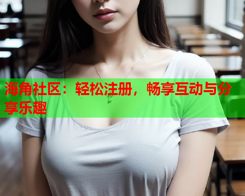 海角社区：轻松注册，畅享互动与分享乐趣  第2张
