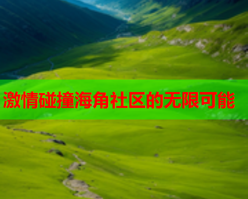 激情碰撞海角社区的无限可能  第1张