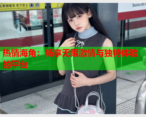 热情海角：畅享无限激情与独特体验的平台  第2张