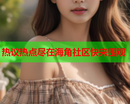 热议热点尽在海角社区快来围观  第2张
