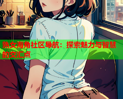 熟女海角社区导航：探索魅力与智慧的交汇点  第1张
