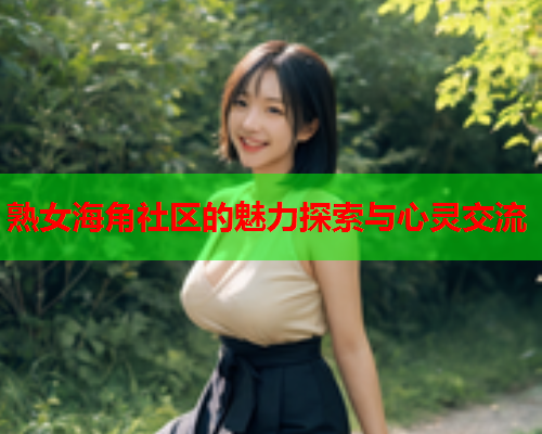 熟女海角社区的魅力探索与心灵交流  第1张