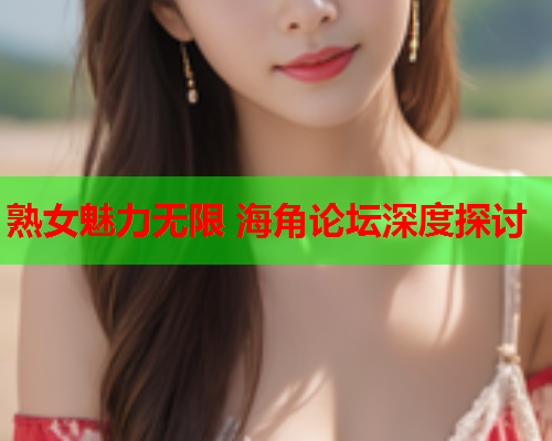 熟女魅力无限 海角论坛深度探讨  第2张