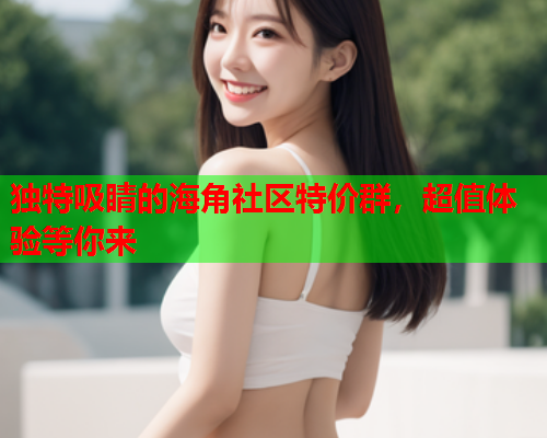独特吸睛的海角社区特价群，超值体验等你来  第1张