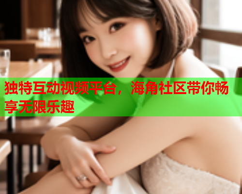 独特互动视频平台，海角社区带你畅享无限乐趣  第2张