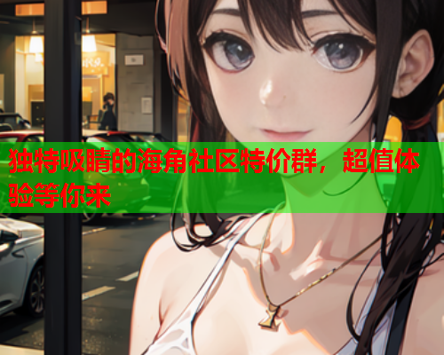 独特吸睛的海角社区特价群，超值体验等你来  第2张