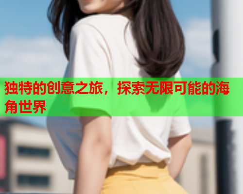 独特的创意之旅，探索无限可能的海角世界  第1张