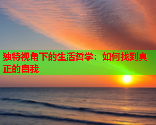 独特视角下的生活哲学：如何找到真正的自我  第2张