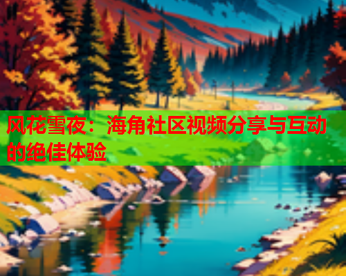 风花雪夜:海角社区视频分享与互动的绝佳体验 第1张 风花雪夜:海角社区视频分享与互动的绝佳体验 第1张