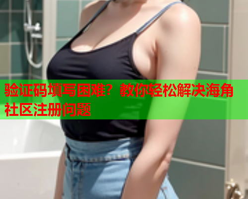 验证码填写困难？教你轻松解决海角社区注册问题  第1张