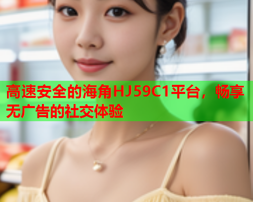 高速安全的海角HJ59C1平台，畅享无广告的社交体验  第2张