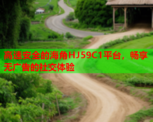 高速安全的海角HJ59C1平台，畅享无广告的社交体验  第1张