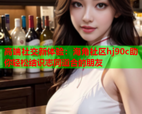 高端社交新体验：海角社区hj90c助你轻松结识志同道合的朋友  第2张