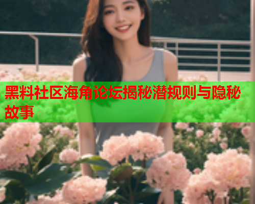 黑料社区海角论坛揭秘潜规则与隐秘故事  第1张