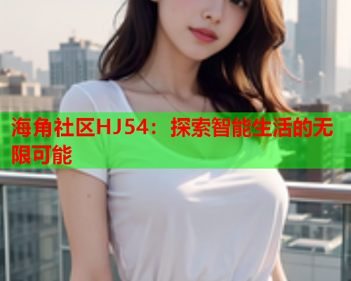 海角社区HJ54：探索智能生活的无限可能  第1张