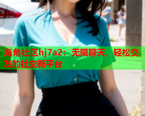 海角社区hj7a2：无限聊天，轻松交友的社交新平台  第1张