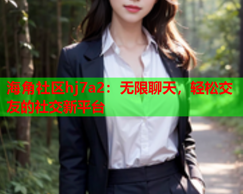 海角社区hj7a2：无限聊天，轻松交友的社交新平台  第2张