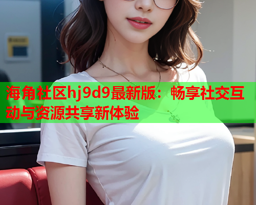 海角社区hj9d9最新版：畅享社交互动与资源共享新体验  第1张