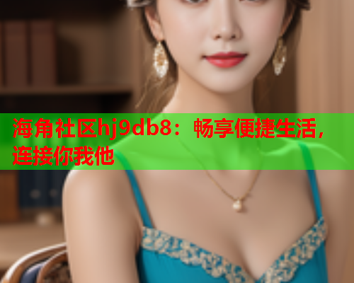 海角社区hj9db8：畅享便捷生活，连接你我他  第1张