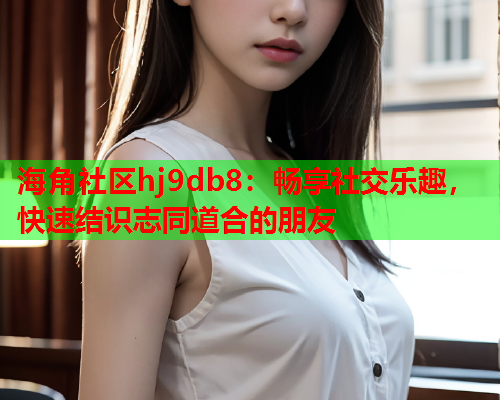 海角社区hj9db8：畅享社交乐趣，快速结识志同道合的朋友  第1张