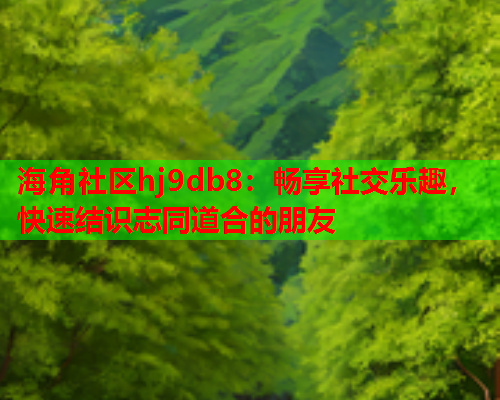 海角社区hj9db8：畅享社交乐趣，快速结识志同道合的朋友  第2张