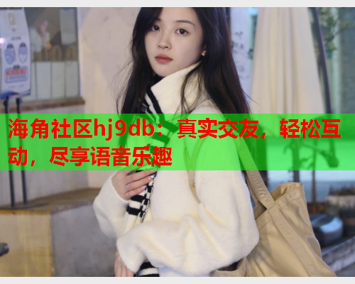 海角社区hj9db：真实交友，轻松互动，尽享语音乐趣  第1张