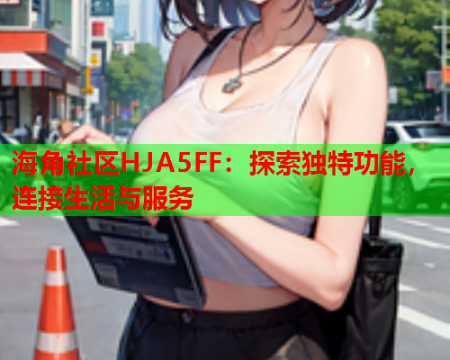海角社区HJA5FF：探索独特功能，连接生活与服务  第1张