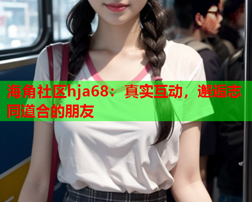 海角社区hja68：真实互动，邂逅志同道合的朋友  第2张