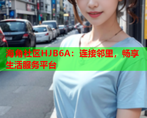海角社区HJB6A：连接邻里，畅享生活服务平台  第1张