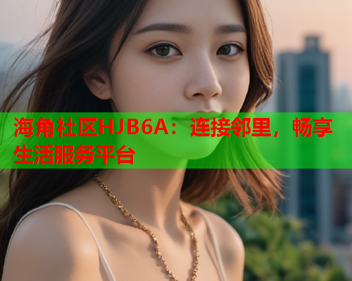 海角社区HJB6A：连接邻里，畅享生活服务平台  第2张
