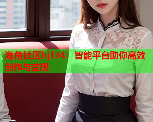 海角社区hjf34：智能平台助你高效创作与变现  第1张