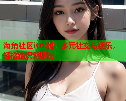 海角社区iOS版：多元社交与娱乐，轻松结识新朋友  第2张