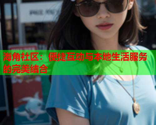海角社区：便捷互动与本地生活服务的完美结合  第1张