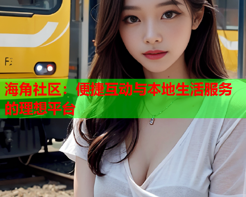 海角社区：便捷互动与本地生活服务的理想平台  第2张