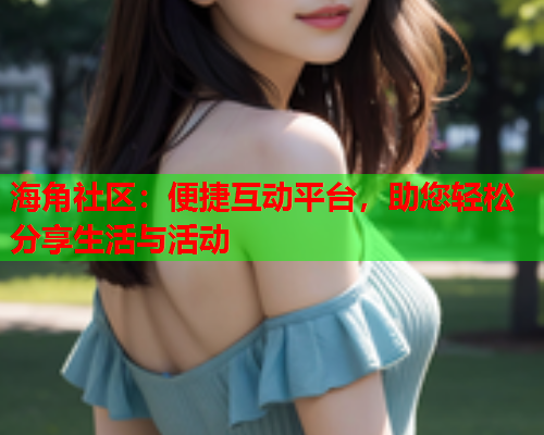海角社区：便捷互动平台，助您轻松分享生活与活动  第1张