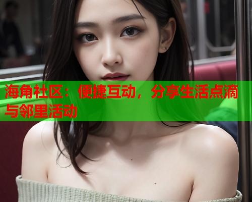 海角社区：便捷互动，分享生活点滴与邻里活动  第1张