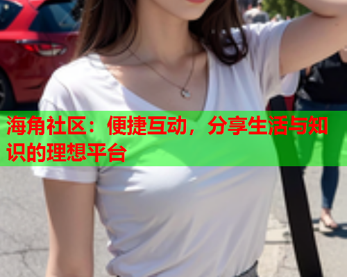 海角社区：便捷互动，分享生活与知识的理想平台  第2张