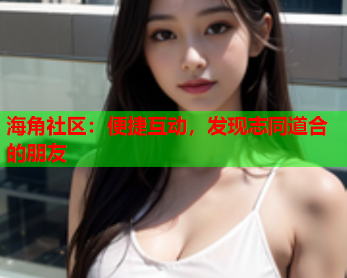 海角社区：便捷互动，发现志同道合的朋友  第1张