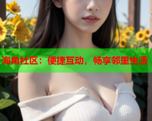 海角社区：便捷互动，畅享邻里生活  第1张